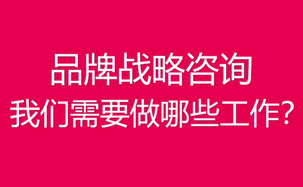 品牌戰(zhàn)略咨詢,我們需要做哪些工作？