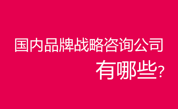 國內(nèi)品牌戰(zhàn)略咨詢公司有哪些？